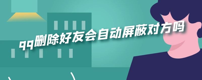 qq删除好友会自动屏蔽对方吗（qq删除好友会自动屏蔽对方吗）