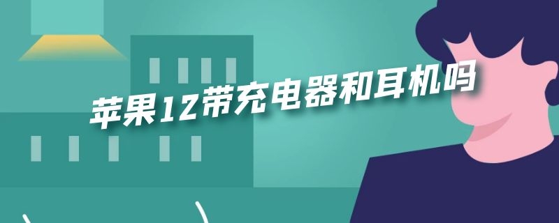 苹果12带充电器和耳机吗 苹果12带充电器和耳机吗怎么连