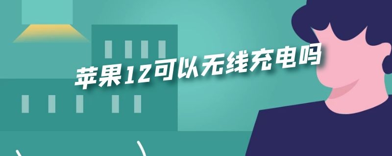 苹果12可以无线充电吗 苹果12无线充电吗?