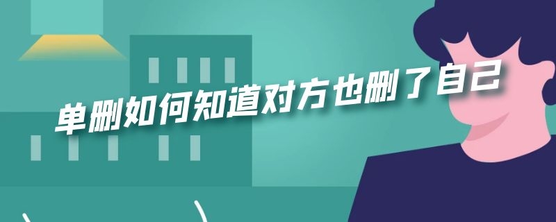 单删如何知道对方也删了自己（单删如何知道对方也删了自己朋友圈点赞）