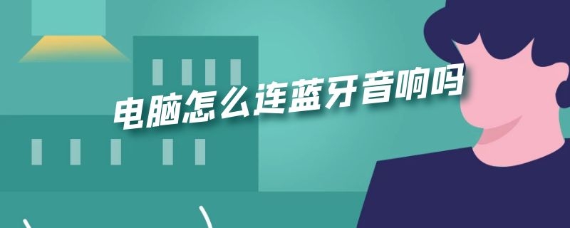 电脑怎么连蓝牙音响吗 电脑和音响怎么连蓝牙