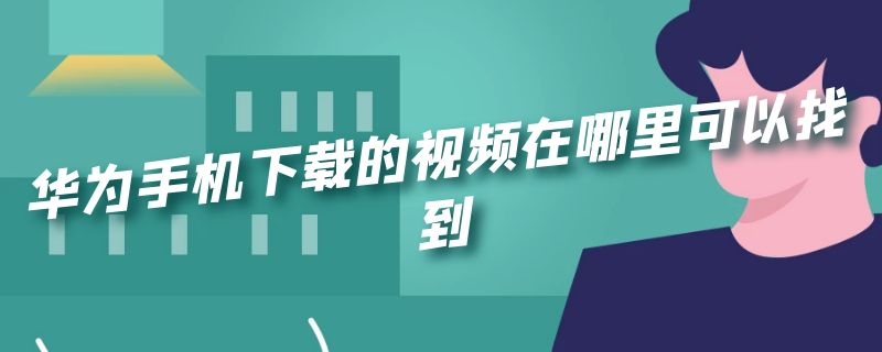 华为手机下载的视频在哪里可以找到 华为手机怎么找到下载的视频