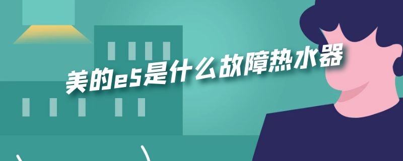 美的e5是什么故障热水器 美的e5是什么故障热水器不工作