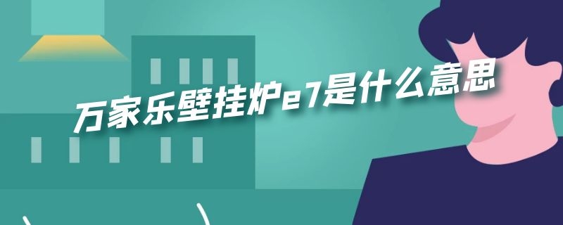 万家乐壁挂炉e7是什么意思 万家乐壁挂炉e7是什么意思啊