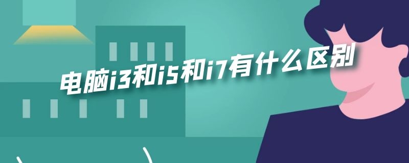 电脑i3和i5和i7有什么区别（台式电脑i3和i5和i7有什么区别）