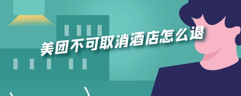 美团不可取消酒店怎么退（美团不可取消酒店怎么退订）