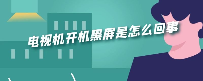 电视机开机黑屏是怎么回事 电视机开机黑屏是怎么回事但打开机项盒接收器就出现