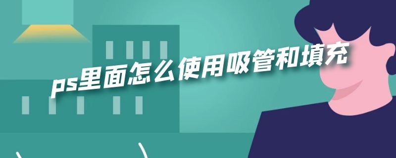 ps里面怎么使用吸管和填充（ps中的吸管怎么使用）