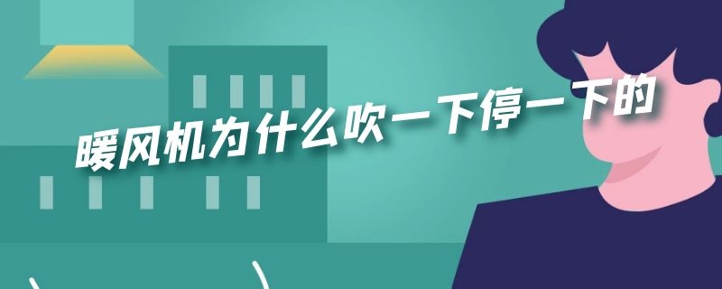 暖风机为什么吹一下停一下的 暖风机为什么吹一下停一下的响