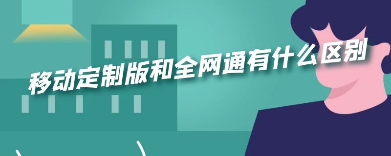 移动定制版和全网通有什么区别（移动定制版跟全网通有什么区别）