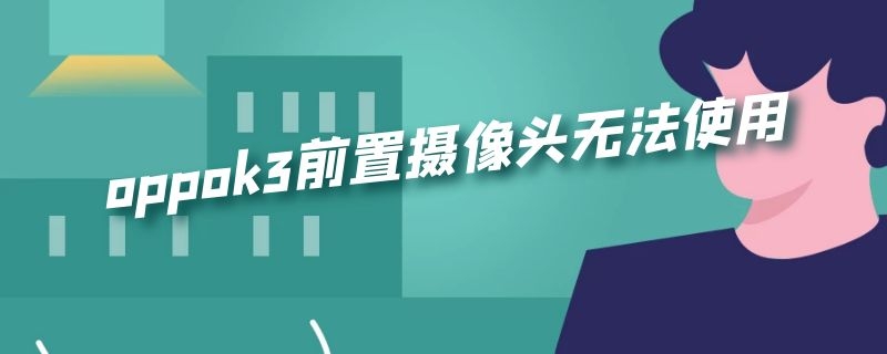 oppok3前置摄像头无法使用 oppok3前置摄像头无法打开