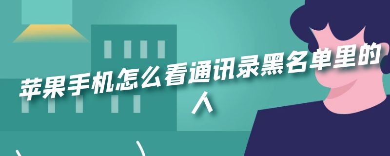 苹果手机怎么看通讯录黑名单里的人（苹果手机怎么看通讯录黑名单里的人电话）