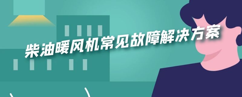 柴油暖风机常见故障解决方案（24v柴油暖风机常见故障解决方案）