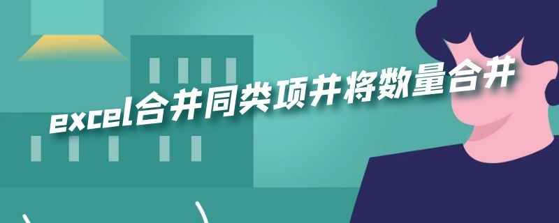 excel合并同类项并将数量合并（excel合并同类项并将数量合并为1）