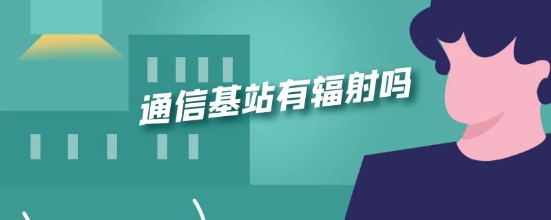 通信基站有辐射吗（通信基站有辐射吗,影响喂奶吗）