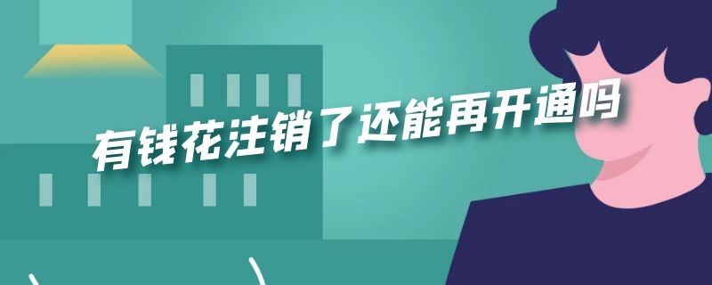 有钱花注销了还能再开通吗（有钱花注销了还能再开通吗安全吗）