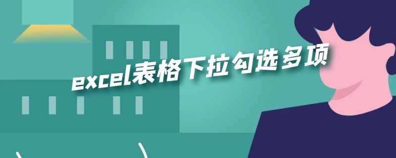 excel表格下拉勾选多项 表格如何选择多个下拉选项