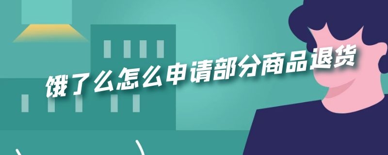 饿了么怎么申请部分商品退货 饿了么申请退货怎么退