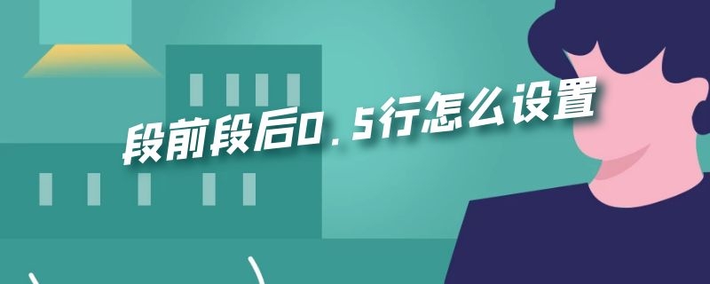 段前段后0.5行怎么设置（word段前段后0.5行怎么设置）