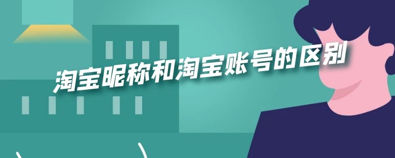 淘宝昵称和淘宝账号的区别 淘宝昵称和淘宝账号的区别在哪里