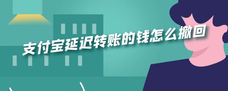 支付宝延迟转账的钱怎么撤回 支付宝延迟转账怎么撤回来