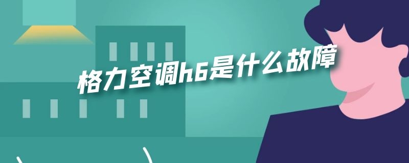 格力空调h6是什么故障 格力空调h6是什么故障柜式空调