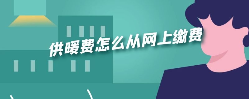 供暖费怎么从网上缴费 供热网上怎么缴费方式