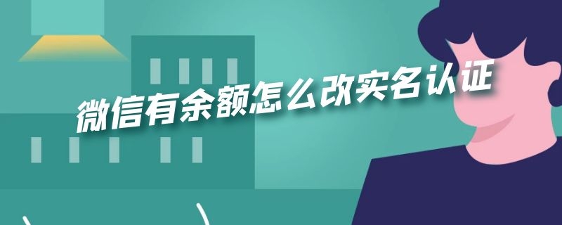 微信有余额怎么改实名认证 微信有余额可以更换实名认证吗