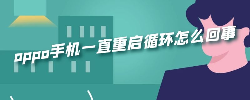 oppo手机一直重启循环怎么回事 oppo手机不停的重启