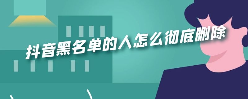 抖音黑名单的人怎么彻底删除 抖音黑名单的人怎么彻底删除 怎么没有黑名单管理