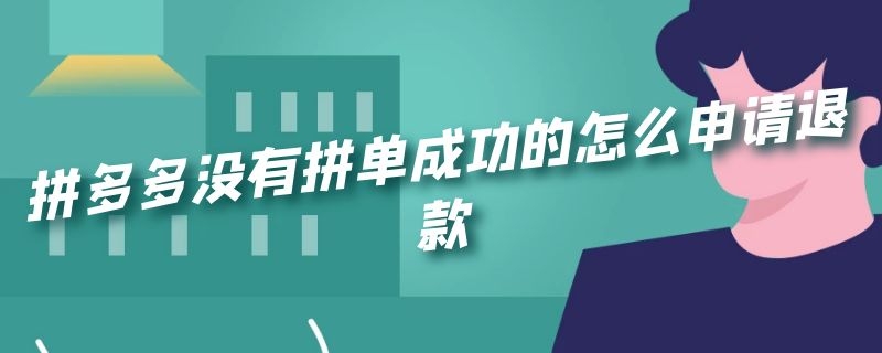 拼多多没有拼单成功的怎么申请退款（拼多多没有拼单成功可以申请退款吗）