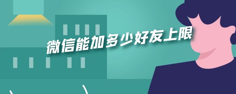 微信能加多少好友上限（企业微信能加多少好友上限）