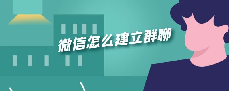 微信怎么建立群聊 微信怎么建立群聊二维码