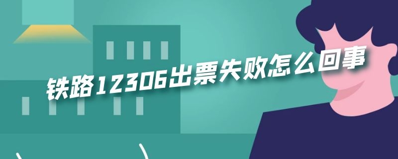 铁路12306出票失败怎么回事 铁路12306出票失败怎么回事啊