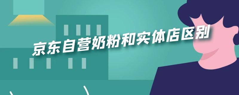 京东自营奶粉和实体店区别（京东奶粉和实体店奶粉有什么不一样吗）