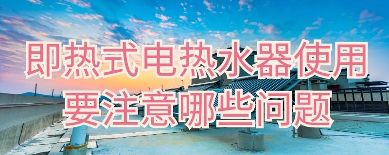 即热式电热水器使用要注意哪些问题