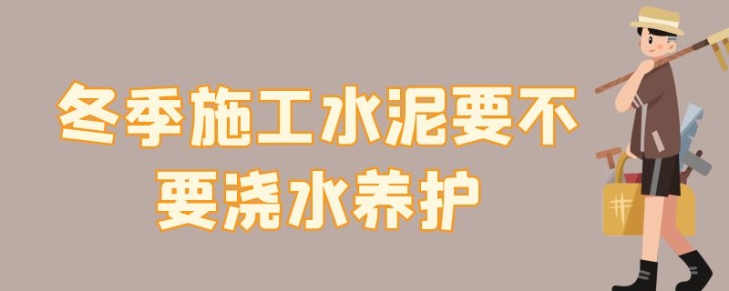 冬季施工水泥要不要浇水养护