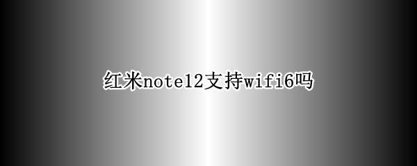 红米note12支持wifi6吗 红米note5支持wifi6吗