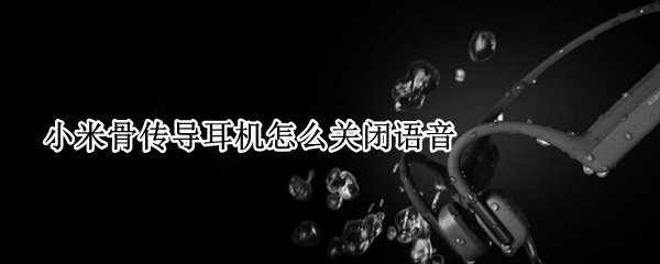 小米骨传导耳机怎么关闭语音 小米手机连不上骨传导耳机