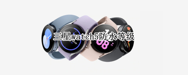 三星watch5防水等级（apple watch5防水等级）