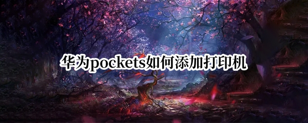 华为pockets如何添加打印机(华为手机如何手动添加打印机)