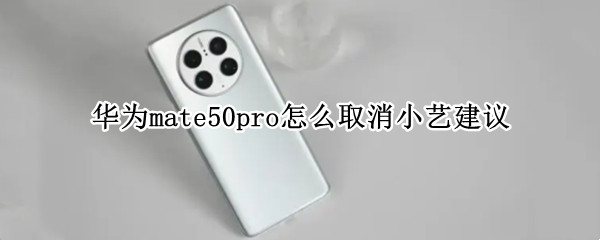 华为mate50pro怎么取消小艺建议(华为p50pro小艺怎么设置)