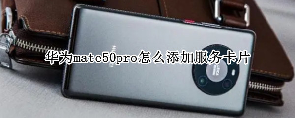 华为mate50pro怎么添加服务卡片(华为如何添加服务卡片)