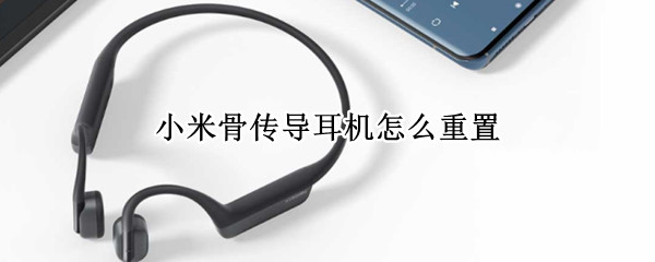 小米骨传导耳机怎么重置 小米骨传导蓝牙耳机