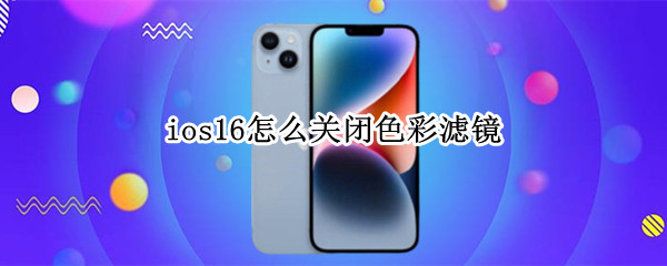 ios16怎么关闭色彩滤镜(ios色彩滤镜最佳设置)