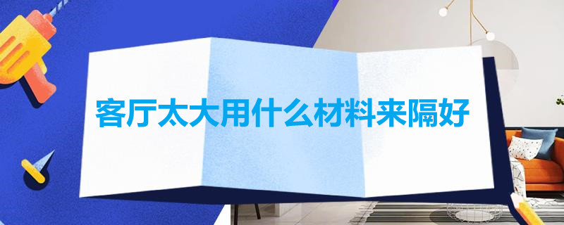 客厅太大用什么材料来隔好（客厅隔小房子用什么材料）