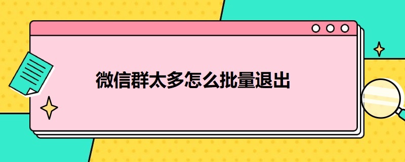 微信群太多怎么批量退出（微信群怎么批量退出群）