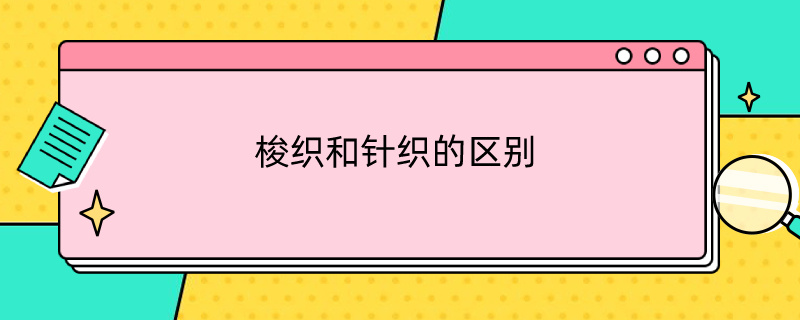 梭织和针织的区别（梭织和针织的区别是什么?）