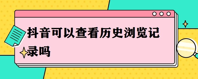 抖音可以查看历史浏览记录吗 抖音能不能看历史浏览记录