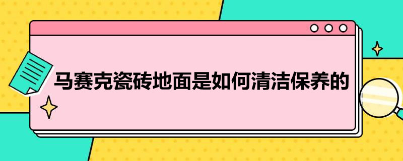 马赛克瓷砖地面是如何清洁保养的（马赛克瓷砖如何清洗顽固污渍）